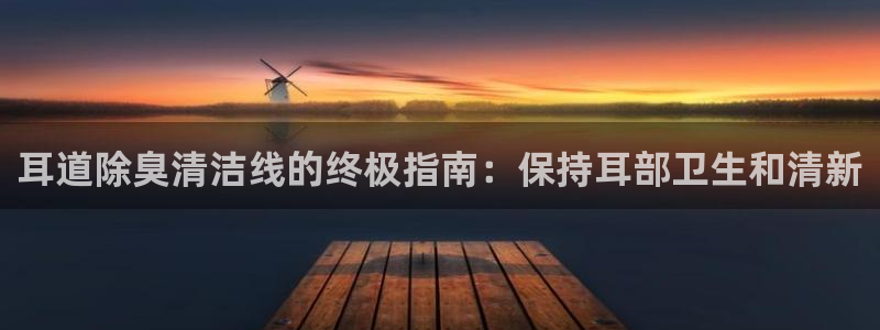 凯时k66官网登录：耳道除臭清洁线的终极指南：保持耳部卫