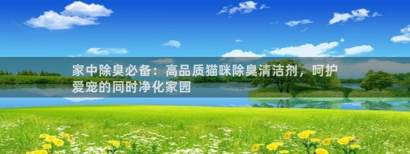 ag尊龙官方网站app：家中除臭必备：高品质猫咪除臭清洁