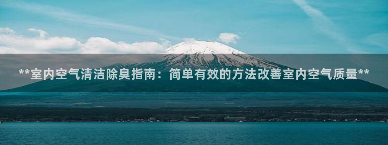 尊龙凯时平台怎么样：**室内空气清洁除臭指南：简单有效的