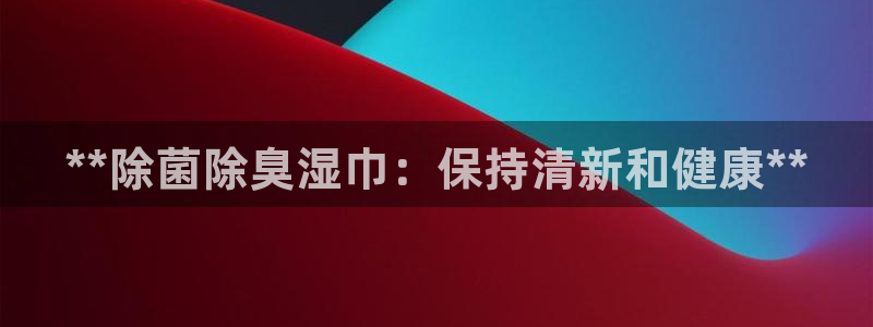 尊龙凯时法拉币：**除菌除臭湿巾：保持清新和健康**