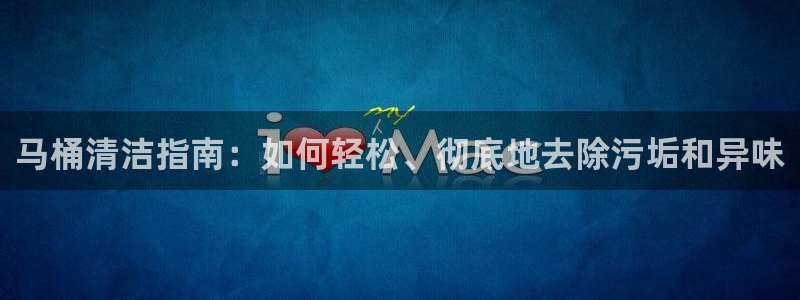 尊龙人生就是博送38：马桶清洁指南：如何轻松、彻底地去除