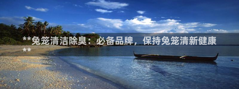 凯时登录平台去AG发财网：**兔笼清洁除臭：必备品牌，保