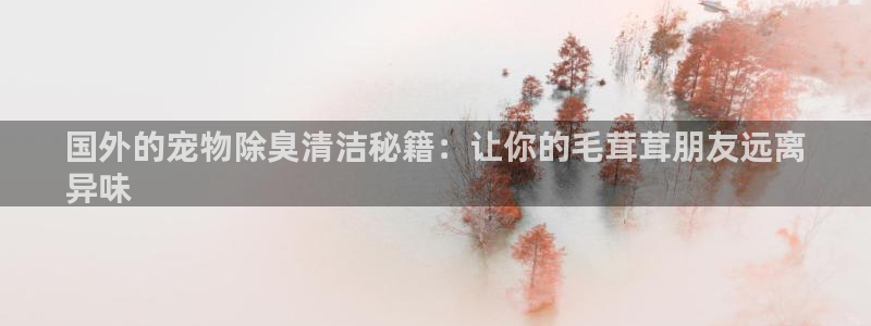 尊龙人生就是博登录首页：国外的宠物除臭清洁秘籍：让你的毛