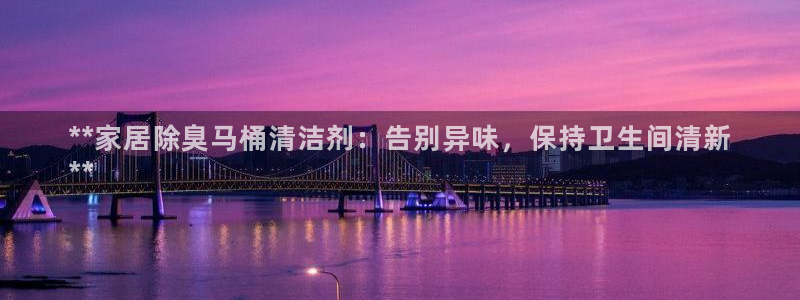 凯时游戏官方网站：**家居除臭马桶清洁剂：告别异味，保持