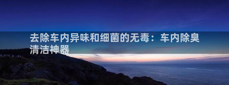 尊龙官网手：去除车内异味和细菌的无毒：车内除臭
清洁神器