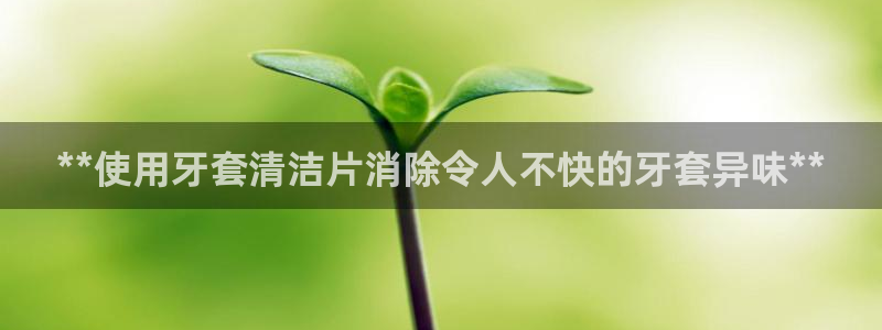 尊龙人生就是博i可靠吗：**使用牙套清洁片消除令人不快的