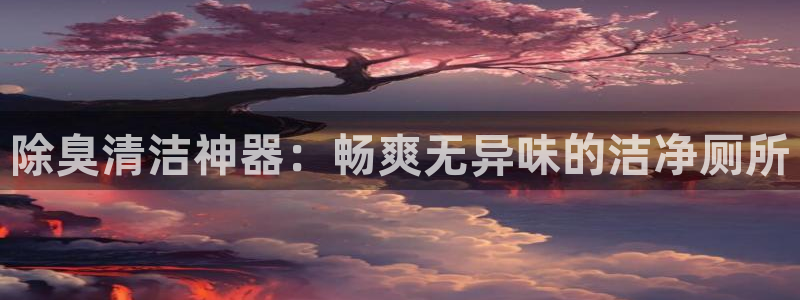 尊龙人生就是-首页：除臭清洁神器：畅爽无异味的洁净厕所