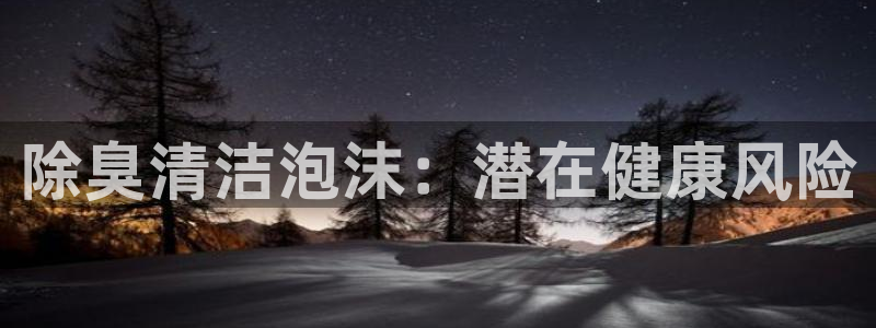 尊龙人生就是博l：除臭清洁泡沫：潜在健康风险