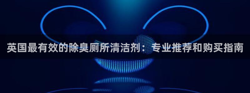 凯时游戏app：英国最有效的除臭厕所清洁剂：专业推荐和购
