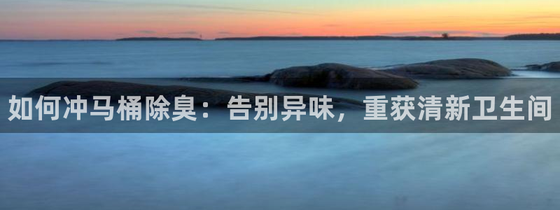 尊龙凯时人生就是搏首页：如何冲马桶除臭：告别异味，重获清