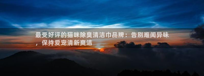 尊龙 6：最受好评的猫咪除臭清洁巾品牌：告别难闻异味
，