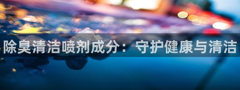 尊龙凯时 人生就是搏首页：除臭清洁喷剂成分：守护健康与清