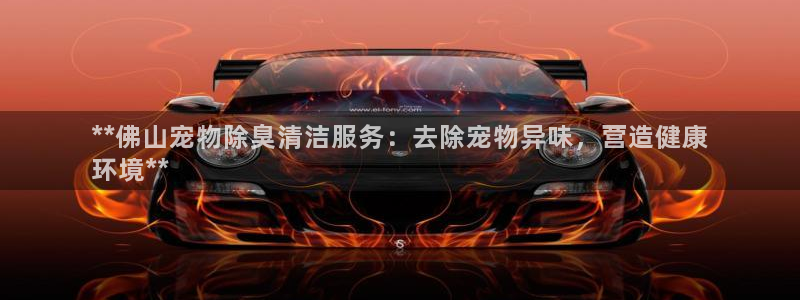 尊龙人生就是博用现金玩一下：**佛山宠物除臭清洁服务：去