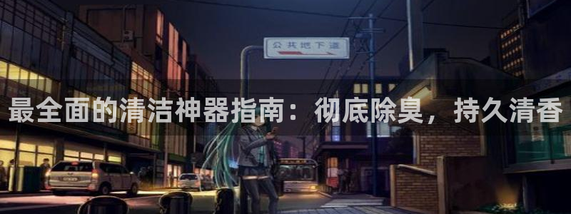 尊龙官方网站最新版V9.3.06：最全面的清洁神器指南：