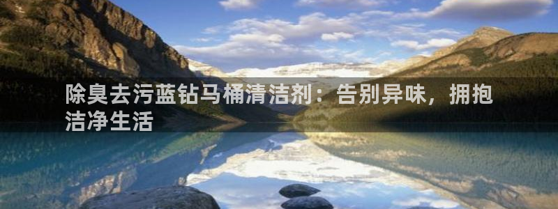 尊龙凯时注册地址：除臭去污蓝钻马桶清洁剂：告别异味，拥抱