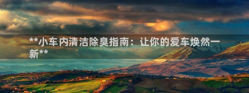 尊龙官网注册：**小车内清洁除臭指南：让你的爱车焕然一
