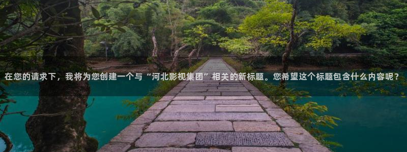 汤姆影院app下载：在您的请求下，我将为您创建一个与“河北影视集团”相关的新标题。您希望这个标题包含什么内容呢？